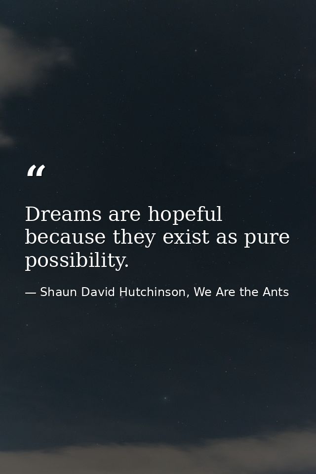 Dreams are hopeful because they exist as pure possibility. — Shaun David Hutchinson, We Are the Ants