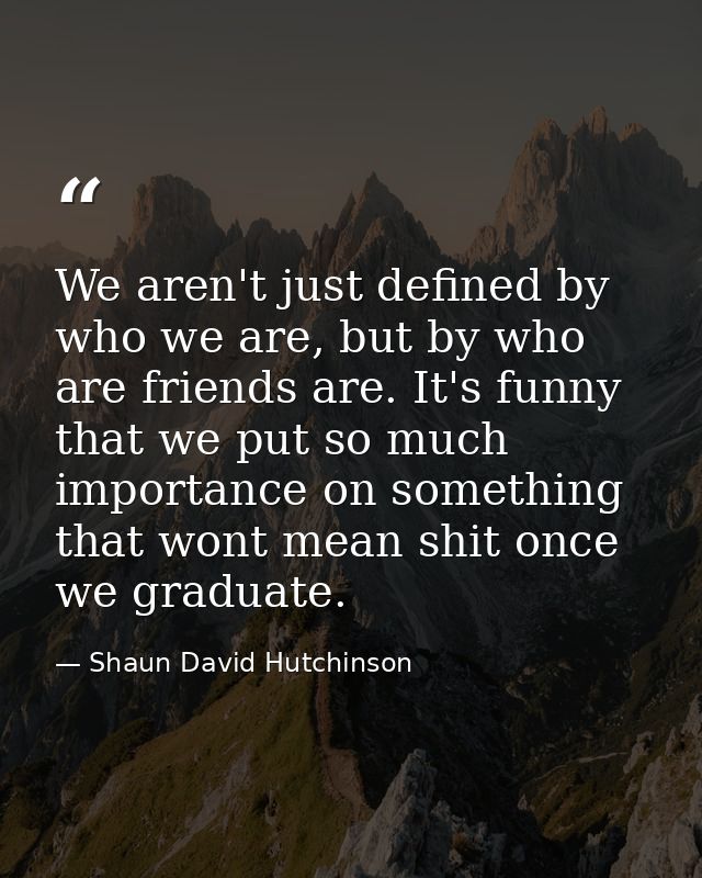 We aren't just defined by who we are, but by who are friends are. It's funny that we put so much importance on something — Shaun David Hutchinson
