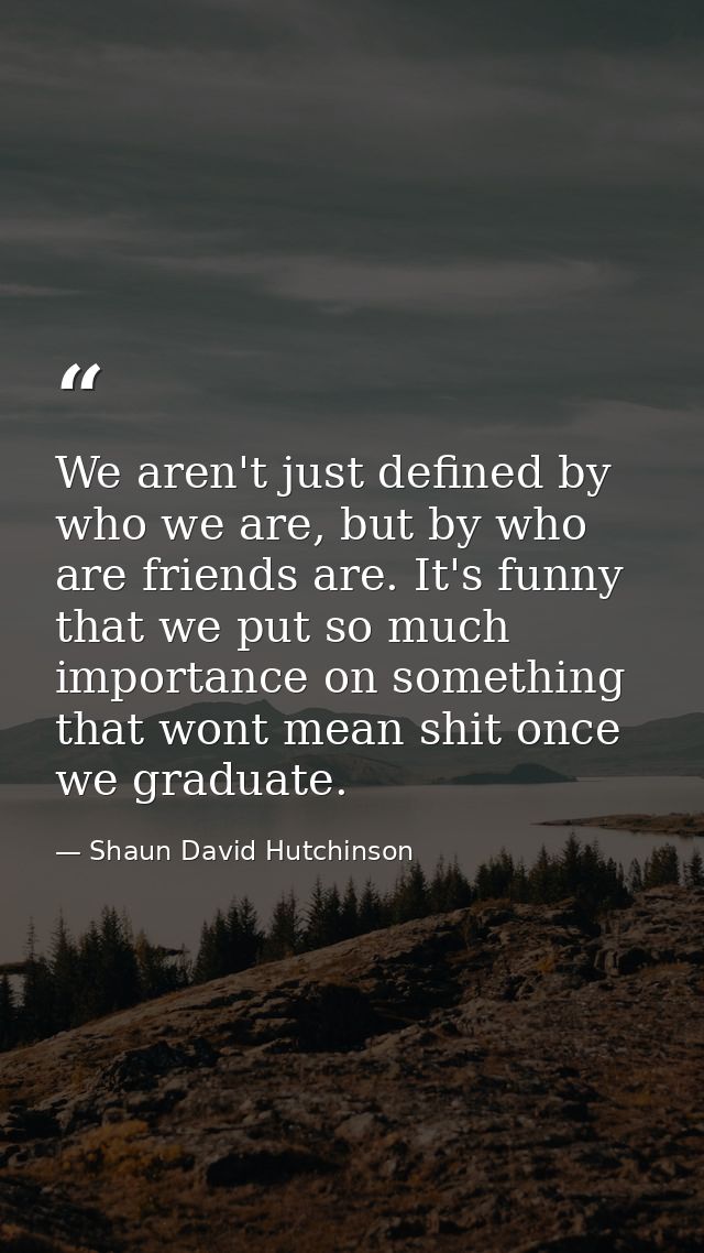 We aren't just defined by who we are, but by who are friends are. It's funny that we put so much importance on something — Shaun David Hutchinson