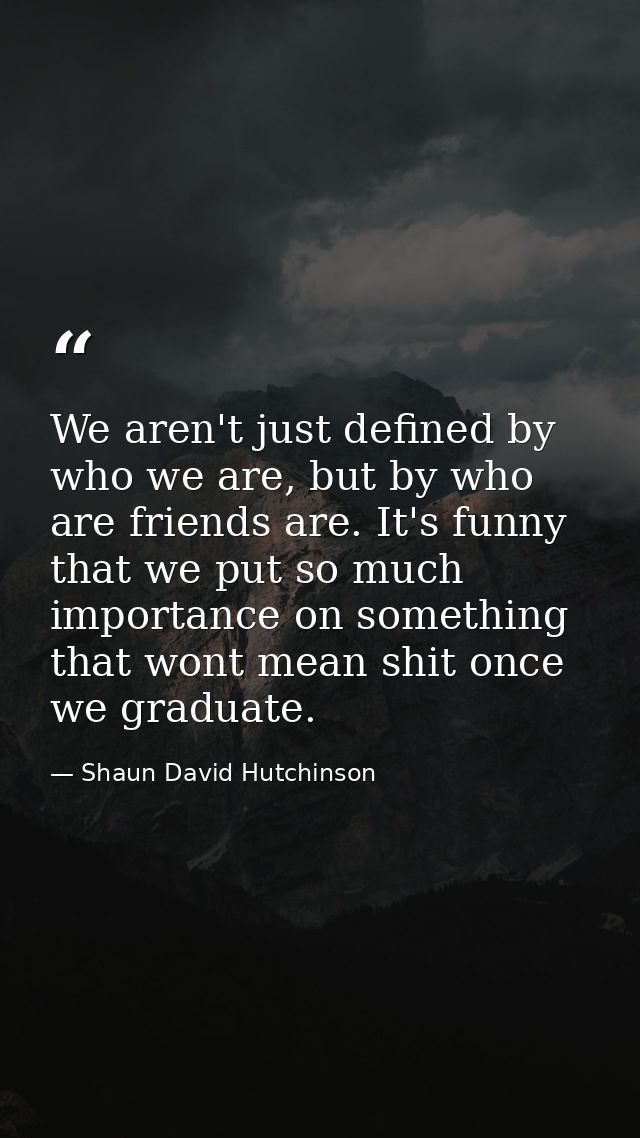 We aren't just defined by who we are, but by who are friends are. It's funny that we put so much importance on something — Shaun David Hutchinson