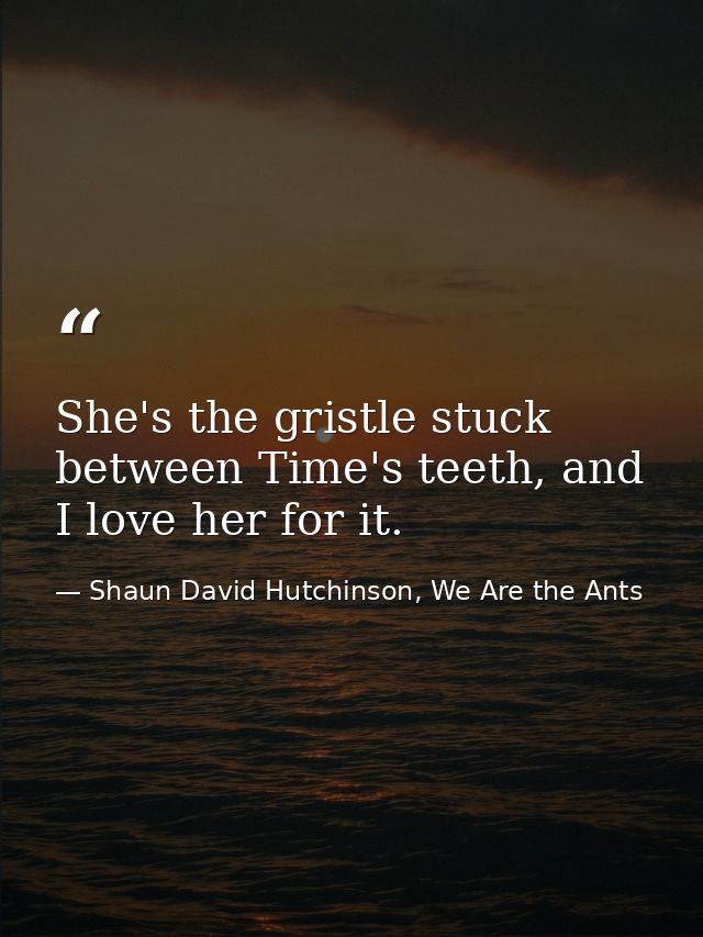 She's the gristle stuck between Time's teeth, and I love her for it. — Shaun David Hutchinson, We Are the Ants