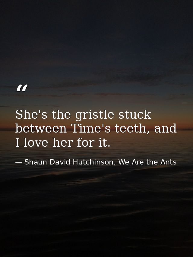 She's the gristle stuck between Time's teeth, and I love her for it. — Shaun David Hutchinson, We Are the Ants