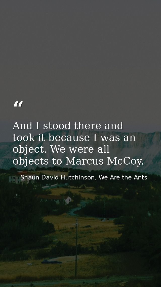 And I stood there and took it because I was an object. We were all objects to Marcus McCoy. — Shaun David Hutchinson, We Are the Ants