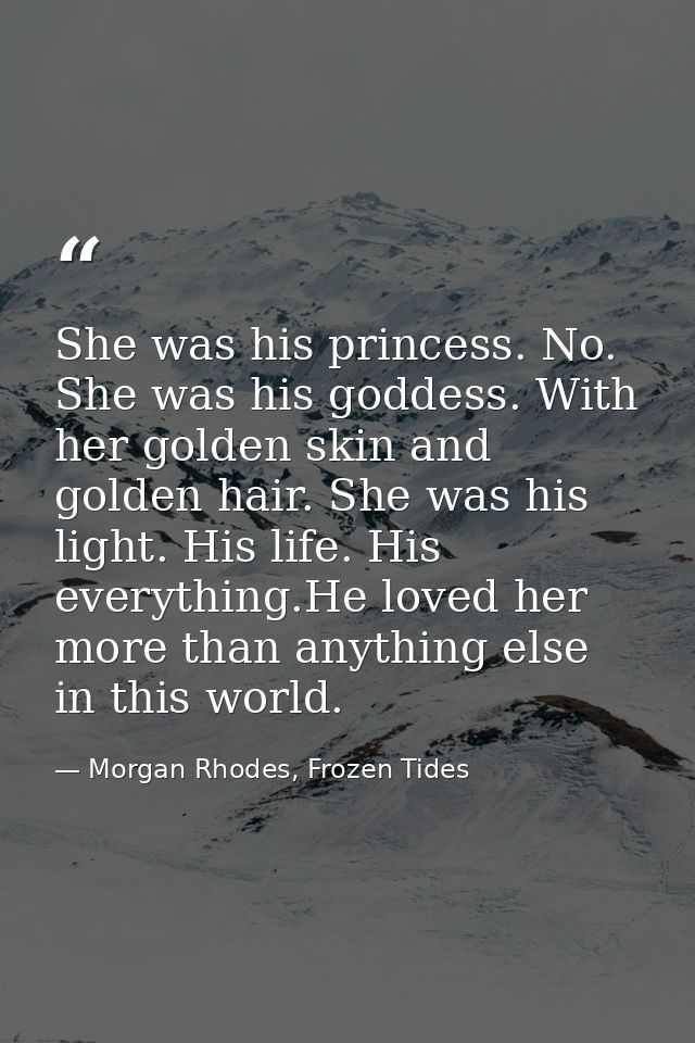 She was his princess. No. She was his goddess. With her golden skin and golden hair. She was his light. His life. His ev — Morgan Rhodes, Frozen Tides