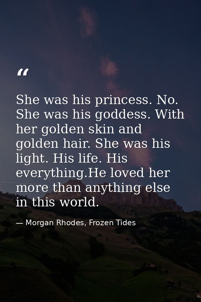 She was his princess. No. She was his goddess. With her golden skin and golden hair. She was his light. His life. His ev — Morgan Rhodes, Frozen Tides