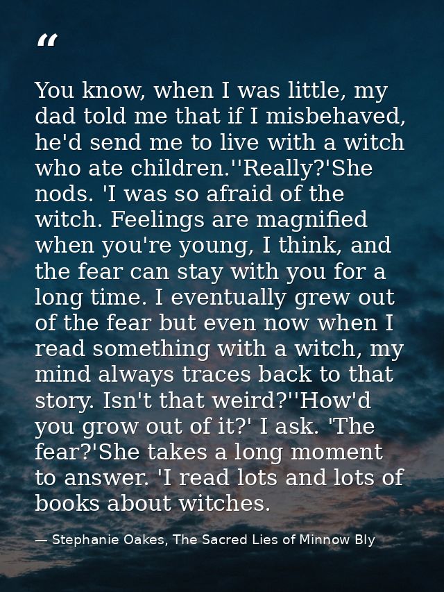You know, when I was little, my dad told me that if I misbehaved, he'd send me to live with a witch who ate children.''R — Stephanie Oakes, The Sacred Lies of Minnow Bly
