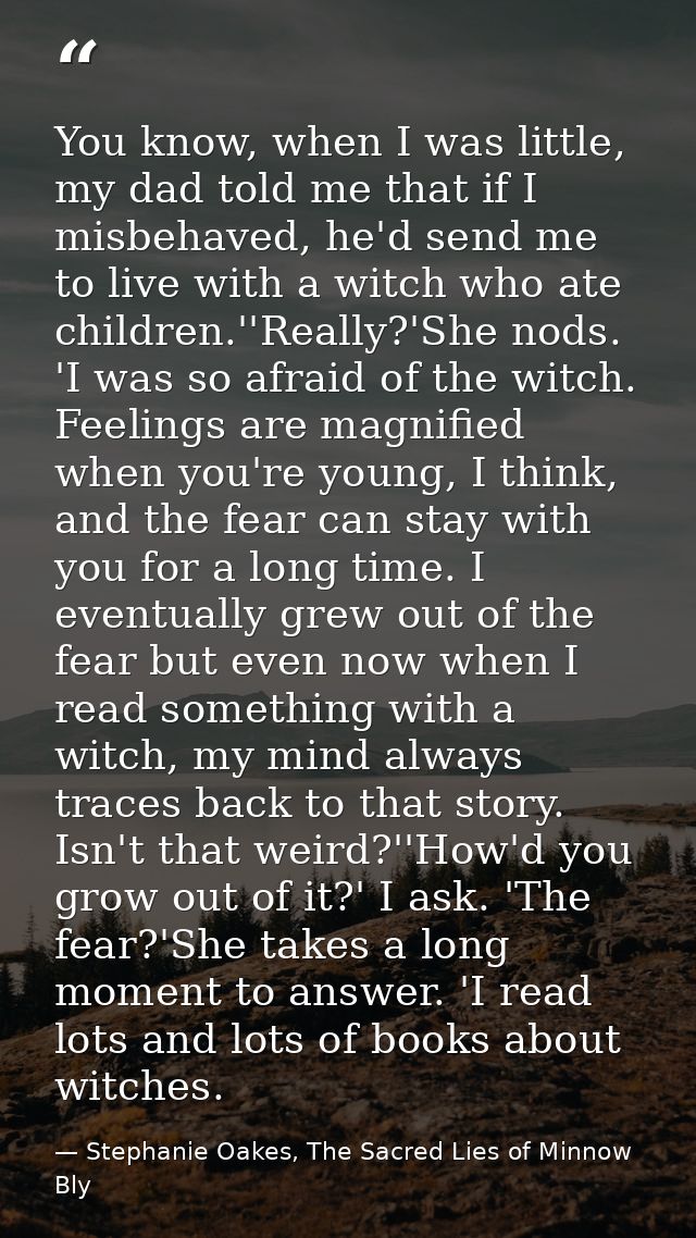 You know, when I was little, my dad told me that if I misbehaved, he'd send me to live with a witch who ate children.''R — Stephanie Oakes, The Sacred Lies of Minnow Bly