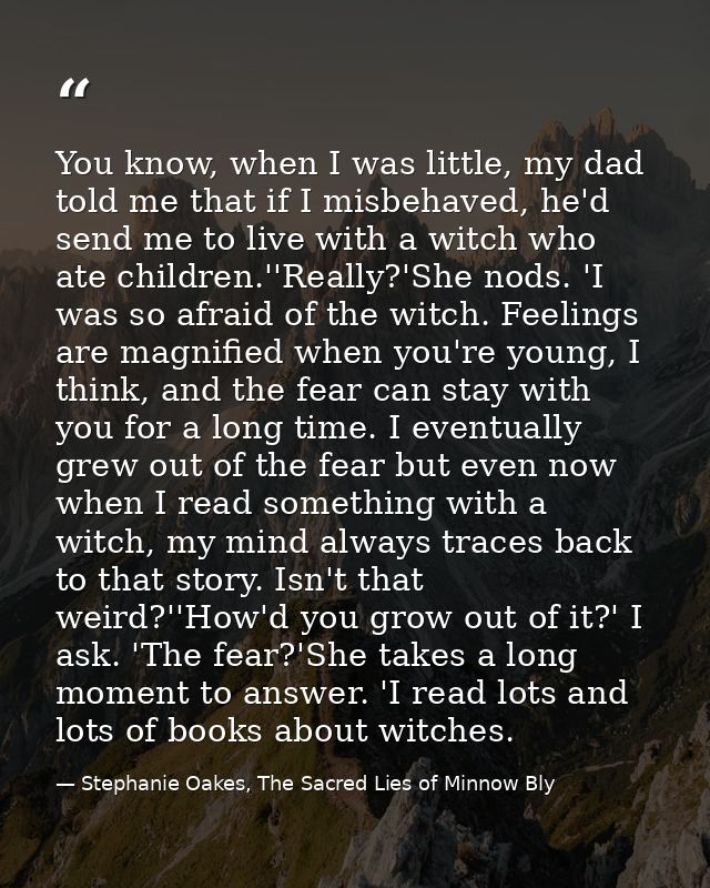 You know, when I was little, my dad told me that if I misbehaved, he'd send me to live with a witch who ate children.''R — Stephanie Oakes, The Sacred Lies of Minnow Bly