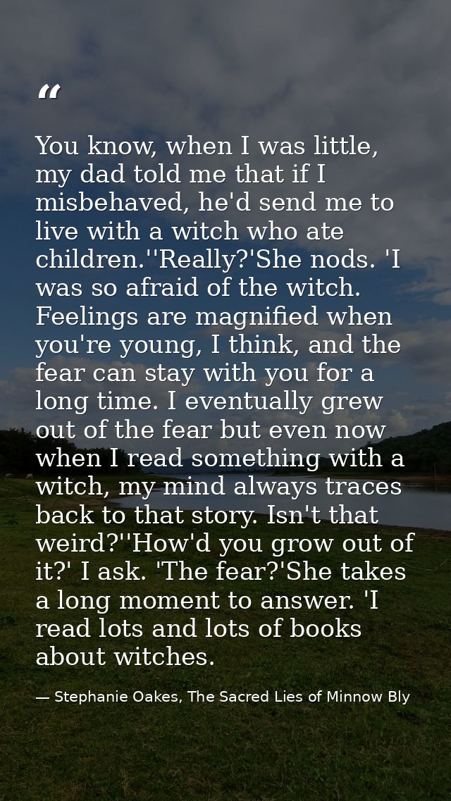 You know, when I was little, my dad told me that if I misbehaved, he'd send me to live with a witch who ate children.''R — Stephanie Oakes, The Sacred Lies of Minnow Bly