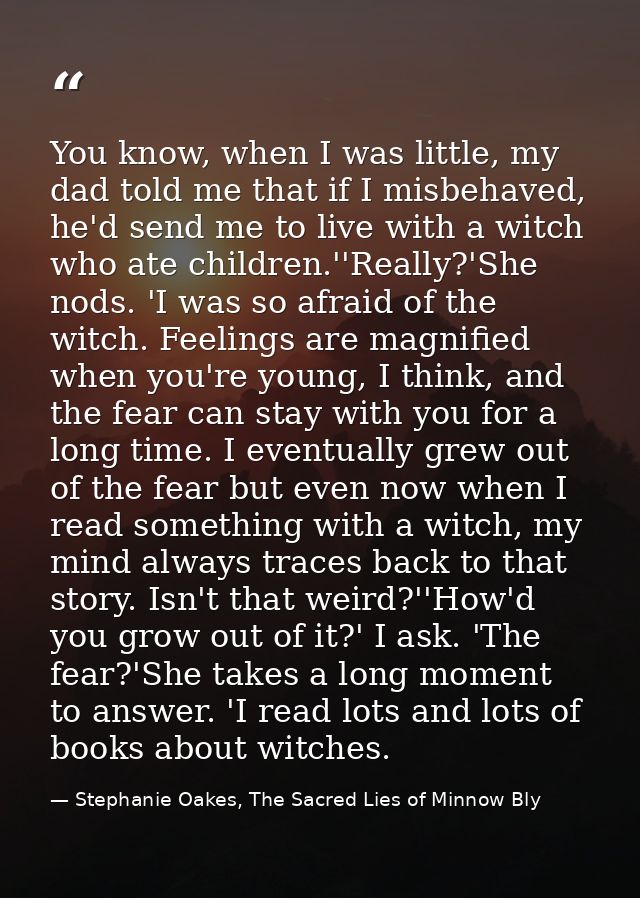 You know, when I was little, my dad told me that if I misbehaved, he'd send me to live with a witch who ate children.''R — Stephanie Oakes, The Sacred Lies of Minnow Bly