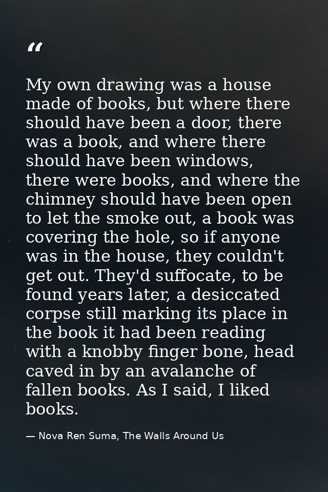 My own drawing was a house made of books, but where there should have been a door, there was a book, and where there sho — Nova Ren Suma, The Walls Around Us