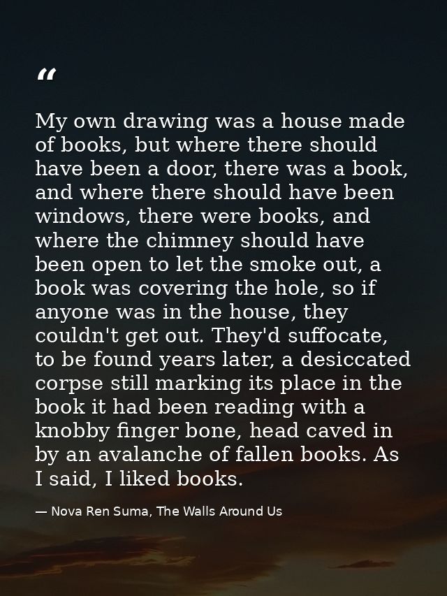 My own drawing was a house made of books, but where there should have been a door, there was a book, and where there sho — Nova Ren Suma, The Walls Around Us