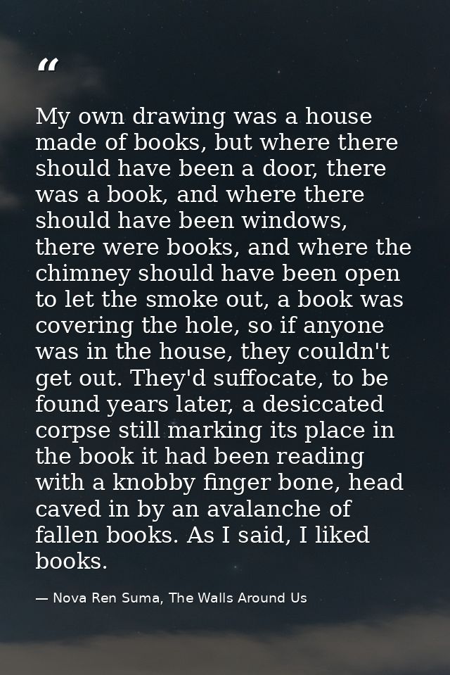 My own drawing was a house made of books, but where there should have been a door, there was a book, and where there sho — Nova Ren Suma, The Walls Around Us