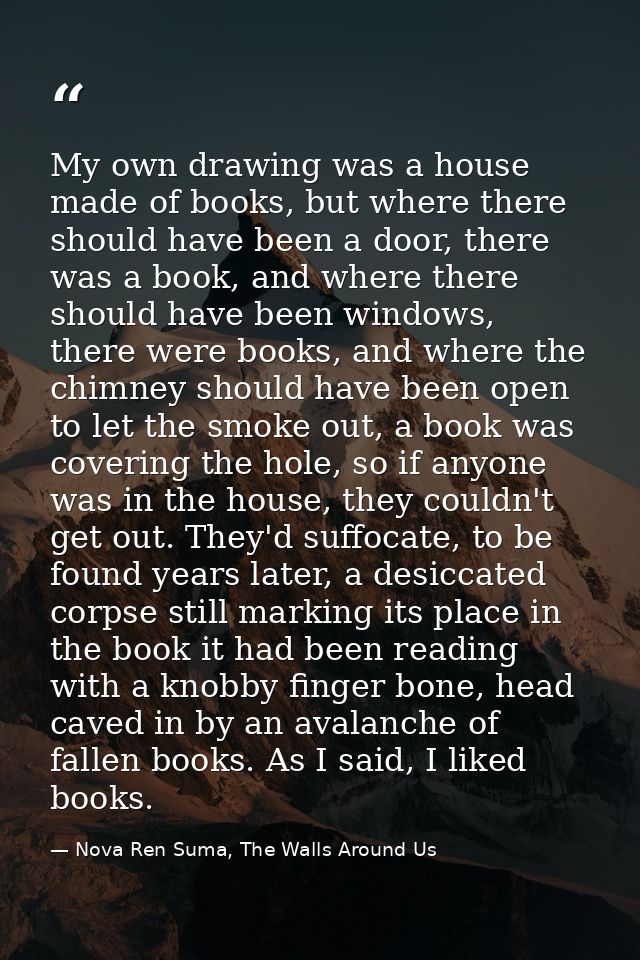 My own drawing was a house made of books, but where there should have been a door, there was a book, and where there sho — Nova Ren Suma, The Walls Around Us