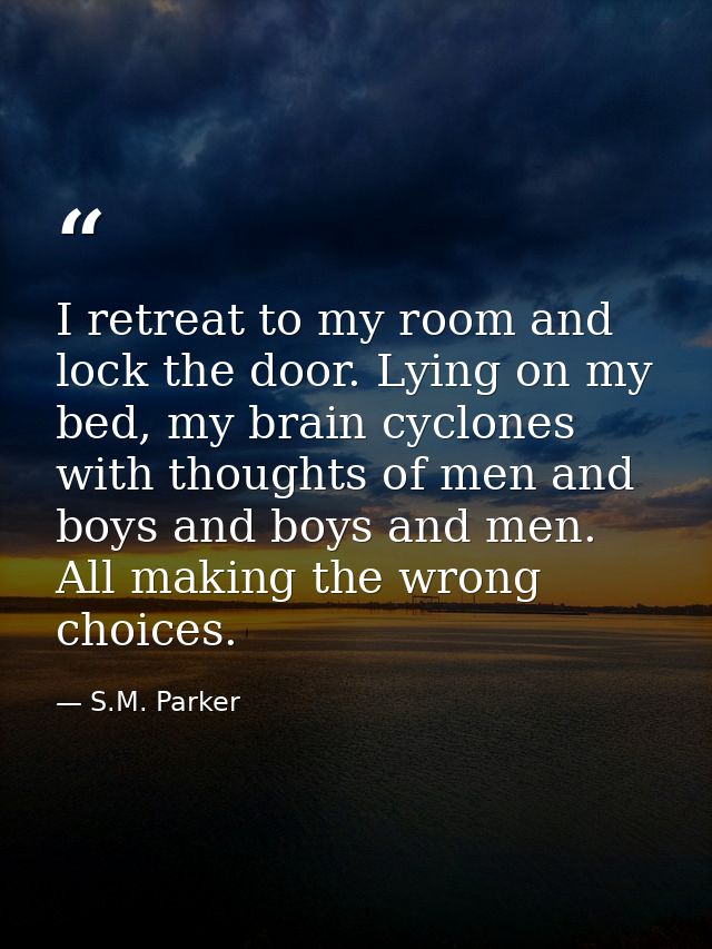 I retreat to my room and lock the door. Lying on my bed, my brain cyclones with thoughts of men and boys and boys and me — S.M. Parker