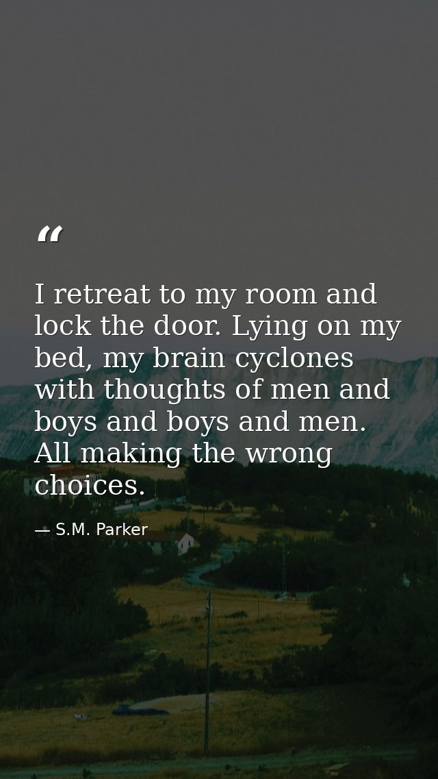 I retreat to my room and lock the door. Lying on my bed, my brain cyclones with thoughts of men and boys and boys and me — S.M. Parker