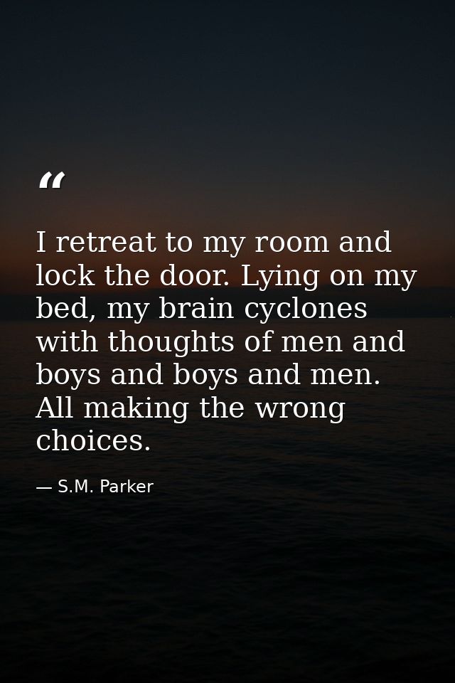 I retreat to my room and lock the door. Lying on my bed, my brain cyclones with thoughts of men and boys and boys and me — S.M. Parker