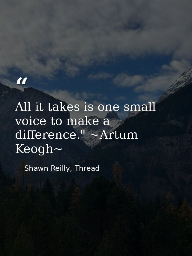 All it takes is one small voice to make a difference." ~Artum Keogh~ — Shawn Reilly, Thread