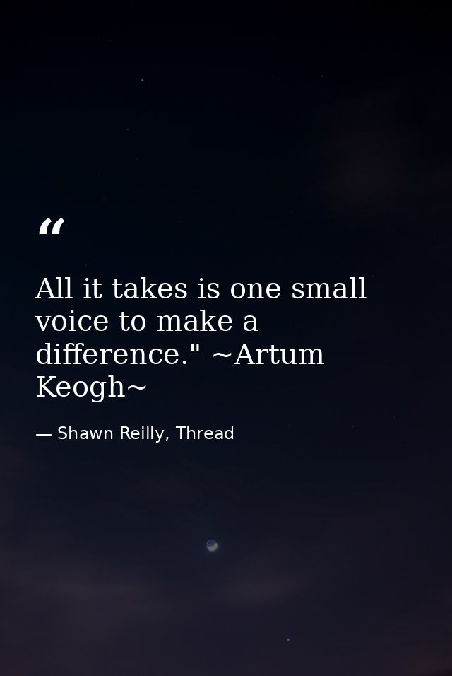 All it takes is one small voice to make a difference." ~Artum Keogh~ — Shawn Reilly, Thread