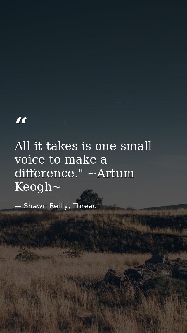 All it takes is one small voice to make a difference." ~Artum Keogh~ — Shawn Reilly, Thread