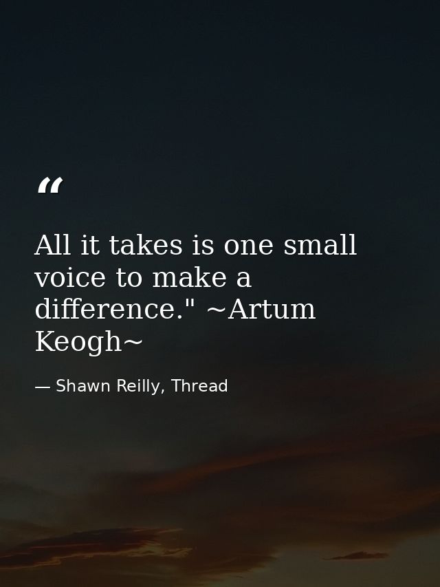All it takes is one small voice to make a difference." ~Artum Keogh~ — Shawn Reilly, Thread