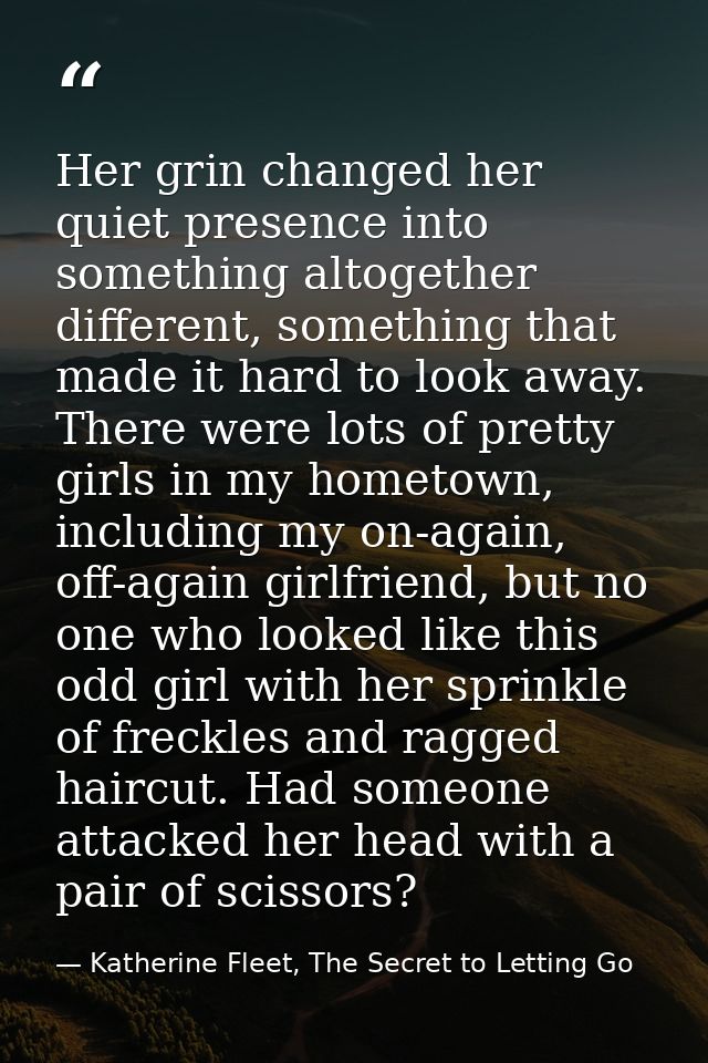 Her grin changed her quiet presence into something altogether different, something that made it hard to look away. There — Katherine Fleet, The Secret to Letting Go