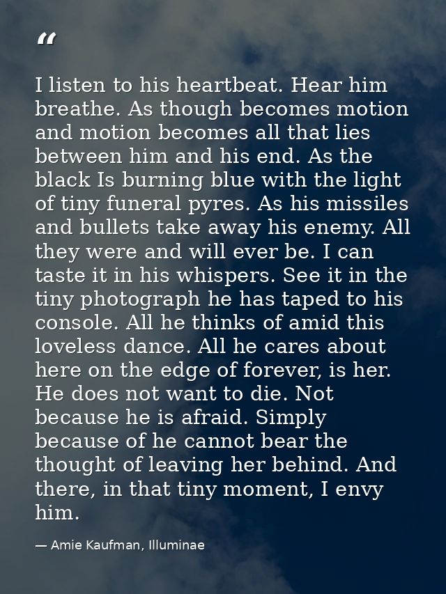 I listen to his heartbeat. Hear him breathe. As though becomes motion and motion becomes all that lies between him and h — Amie Kaufman, Illuminae