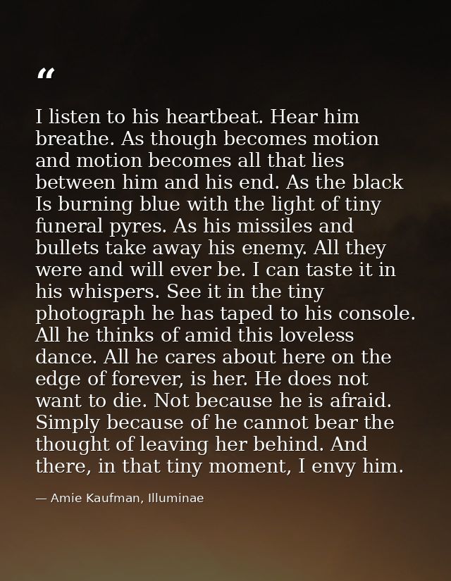 I listen to his heartbeat. Hear him breathe. As though becomes motion and motion becomes all that lies between him and h — Amie Kaufman, Illuminae