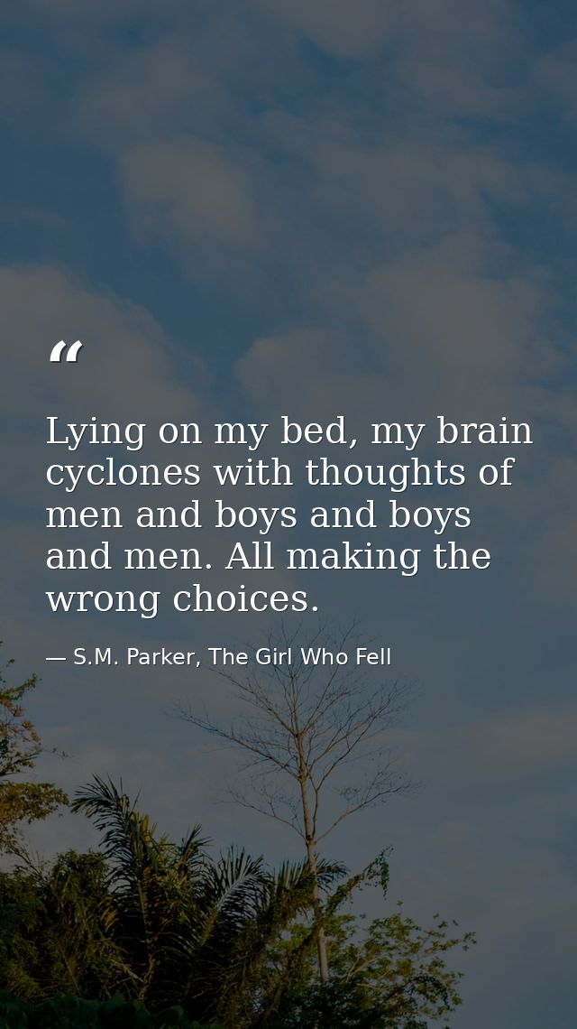 Lying on my bed, my brain cyclones with thoughts of men and boys and boys and men. All making the wrong choices. — S.M. Parker, The Girl Who Fell