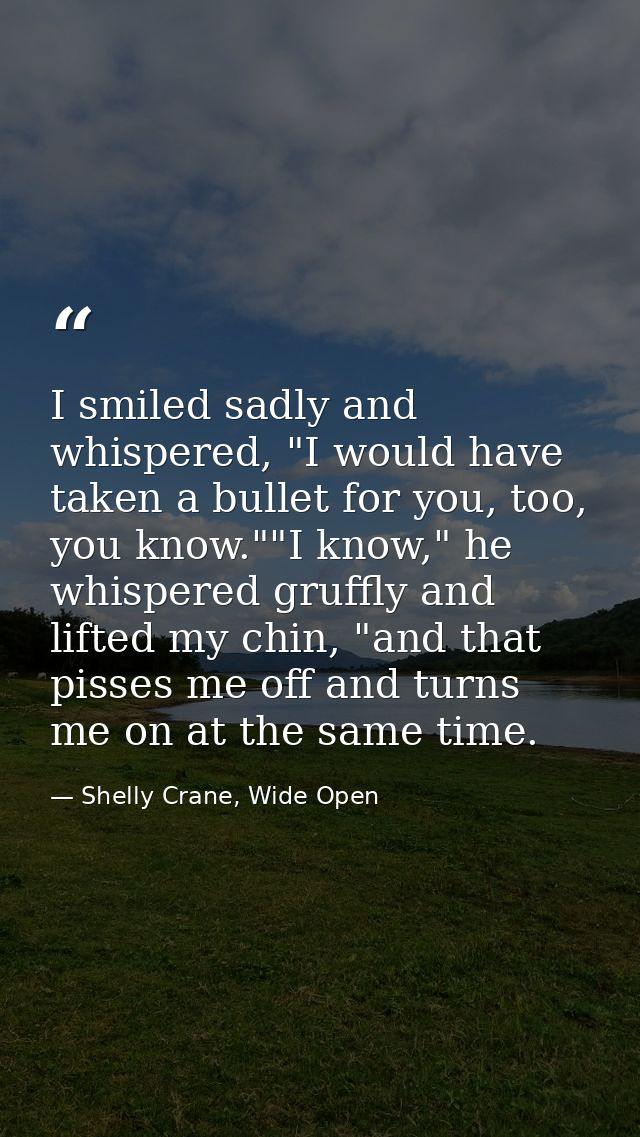 I smiled sadly and whispered, "I would have taken a bullet for you, too, you know.""I know," he whispered gruffly and li — Shelly Crane, Wide Open