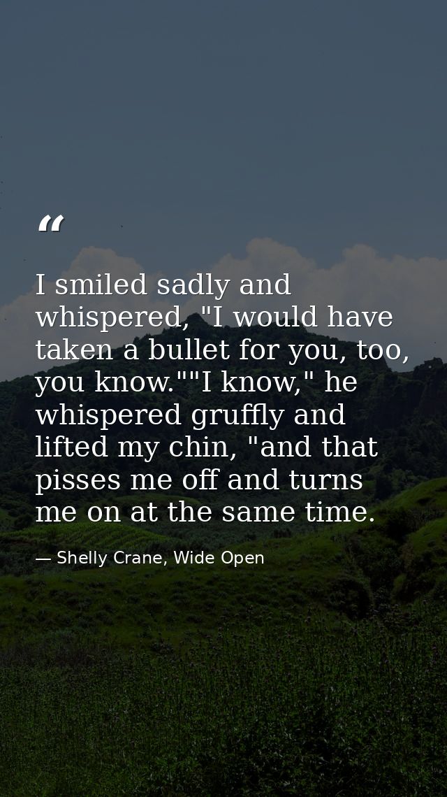 I smiled sadly and whispered, "I would have taken a bullet for you, too, you know.""I know," he whispered gruffly and li — Shelly Crane, Wide Open