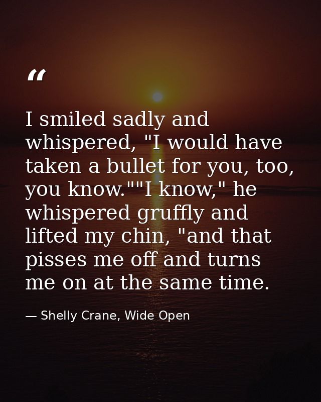 I smiled sadly and whispered, "I would have taken a bullet for you, too, you know.""I know," he whispered gruffly and li — Shelly Crane, Wide Open
