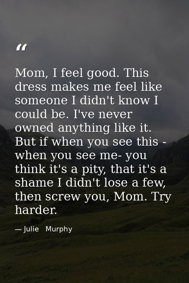 Mom, I feel good. This dress makes me feel like someone I didn't know I could be. I've never owned anything like it. But — Julie   Murphy