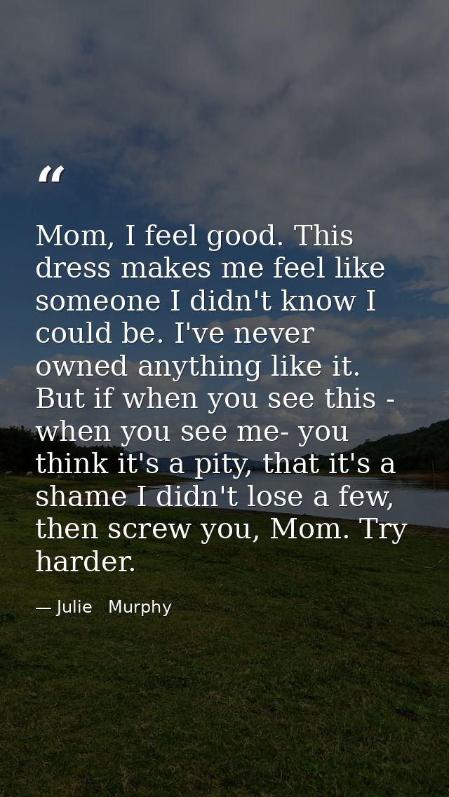 Mom, I feel good. This dress makes me feel like someone I didn't know I could be. I've never owned anything like it. But — Julie   Murphy