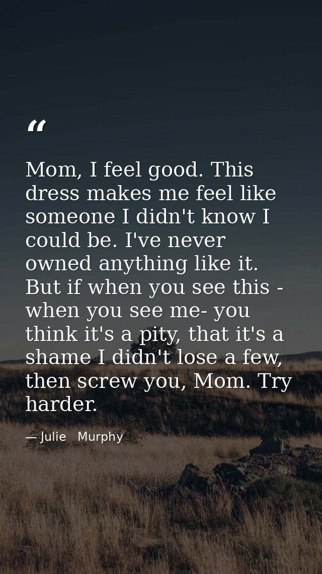 Mom, I feel good. This dress makes me feel like someone I didn't know I could be. I've never owned anything like it. But — Julie   Murphy