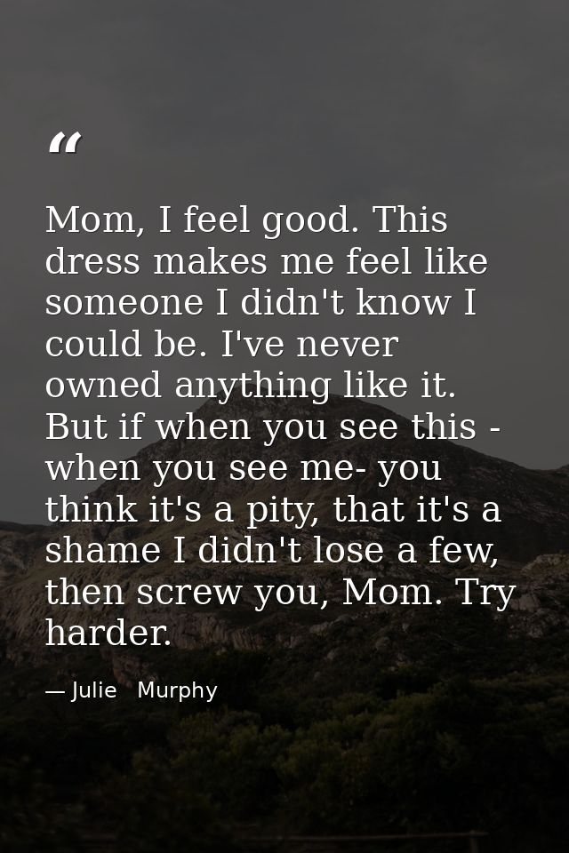 Mom, I feel good. This dress makes me feel like someone I didn't know I could be. I've never owned anything like it. But — Julie   Murphy
