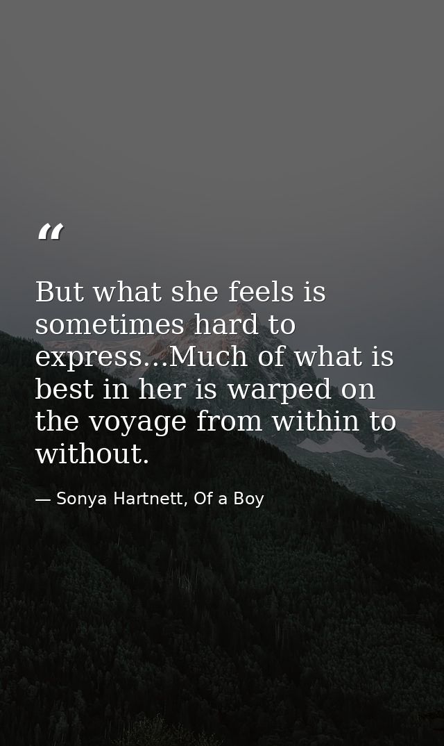 But what she feels is sometimes hard to express...Much of what is best in her is warped on the voyage from within to wit — Sonya Hartnett, Of a Boy