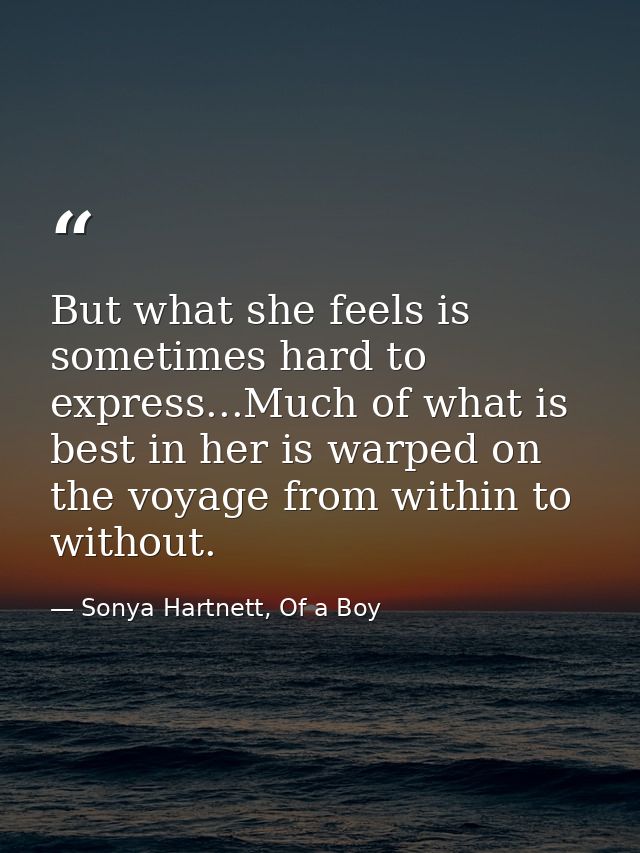 But what she feels is sometimes hard to express...Much of what is best in her is warped on the voyage from within to wit — Sonya Hartnett, Of a Boy