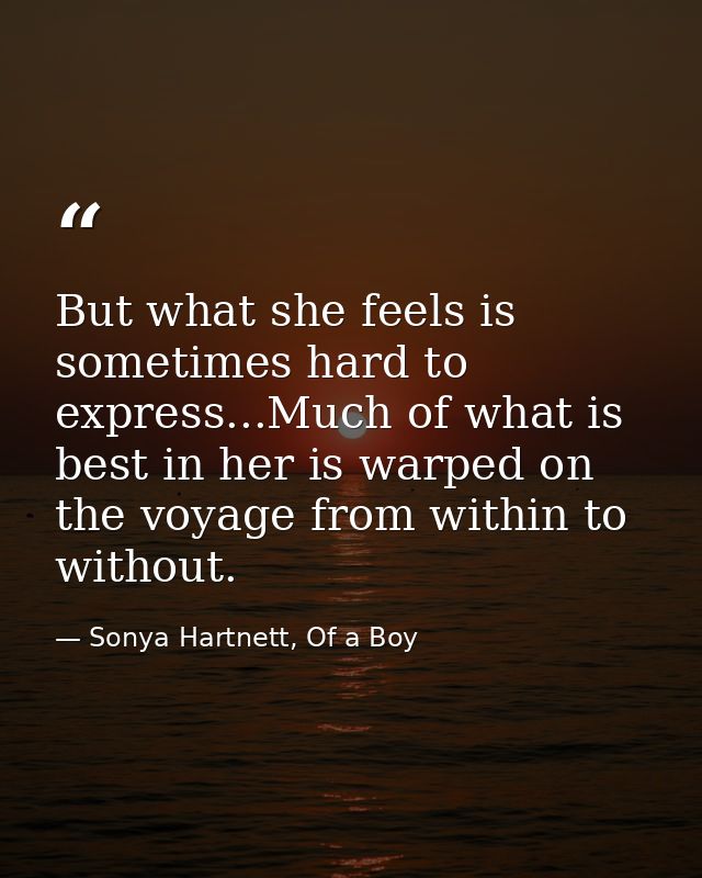 But what she feels is sometimes hard to express...Much of what is best in her is warped on the voyage from within to wit — Sonya Hartnett, Of a Boy