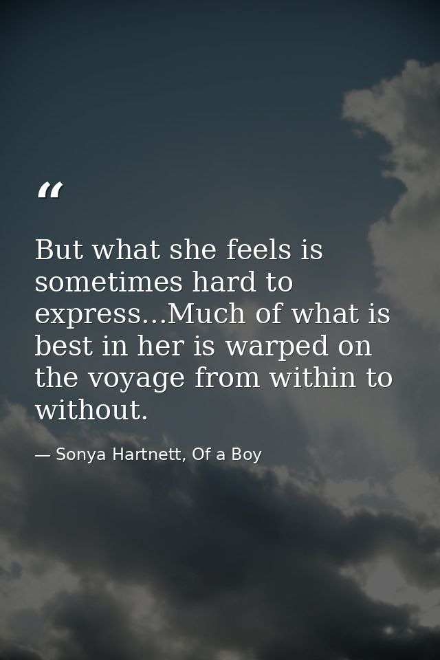 But what she feels is sometimes hard to express...Much of what is best in her is warped on the voyage from within to wit — Sonya Hartnett, Of a Boy