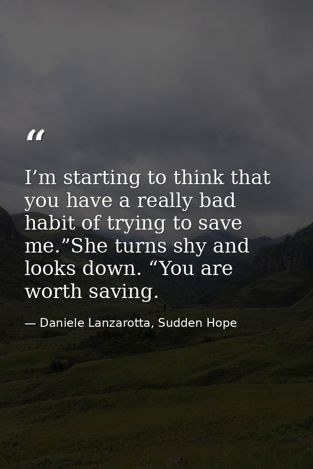 I’m starting to think that you have a really bad habit of trying to save me.”She turns shy and looks down. “You are wort — Daniele Lanzarotta, Sudden Hope