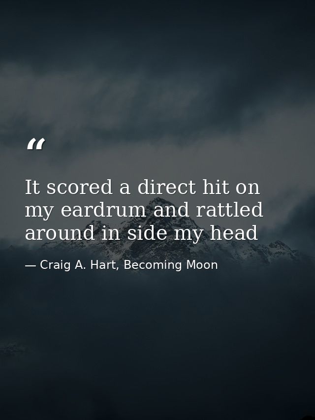It scored a direct hit on my eardrum and rattled around in side my head — Craig A. Hart, Becoming Moon
