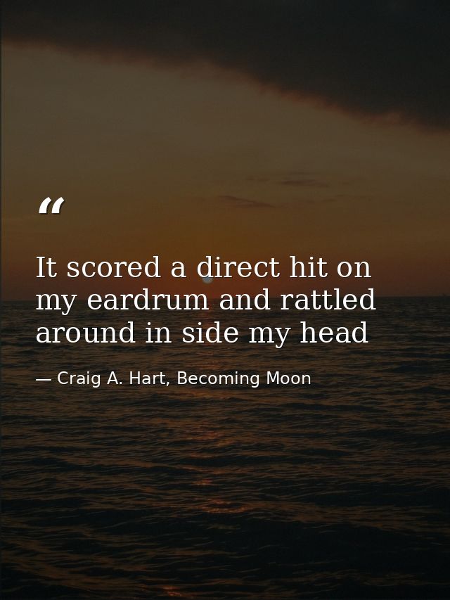 It scored a direct hit on my eardrum and rattled around in side my head — Craig A. Hart, Becoming Moon
