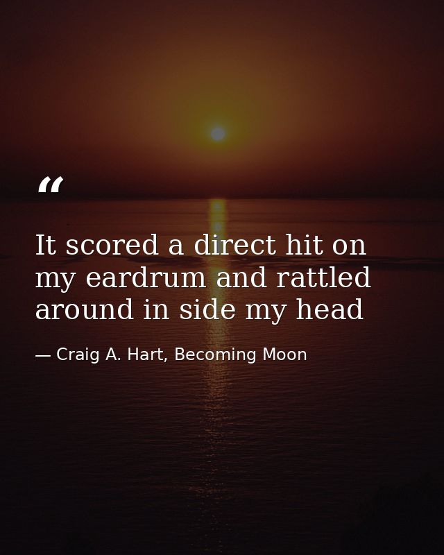 It scored a direct hit on my eardrum and rattled around in side my head — Craig A. Hart, Becoming Moon