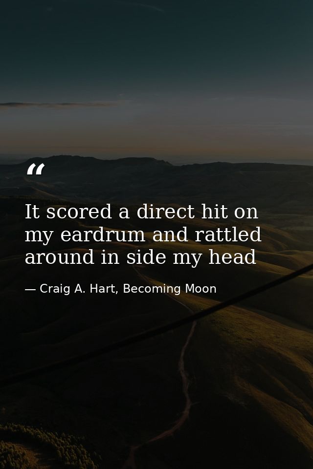 It scored a direct hit on my eardrum and rattled around in side my head — Craig A. Hart, Becoming Moon