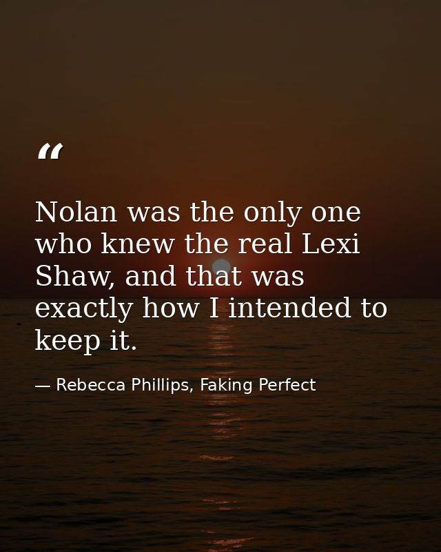 Nolan was the only one who knew the real Lexi Shaw, and that was exactly how I intended to keep it. — Rebecca Phillips, Faking Perfect