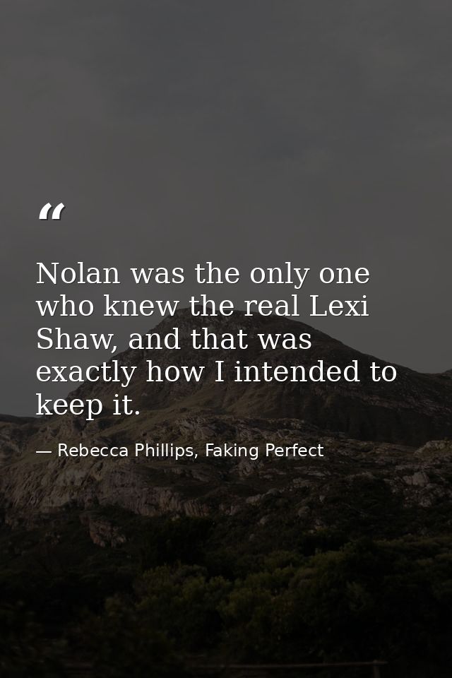Nolan was the only one who knew the real Lexi Shaw, and that was exactly how I intended to keep it. — Rebecca Phillips, Faking Perfect