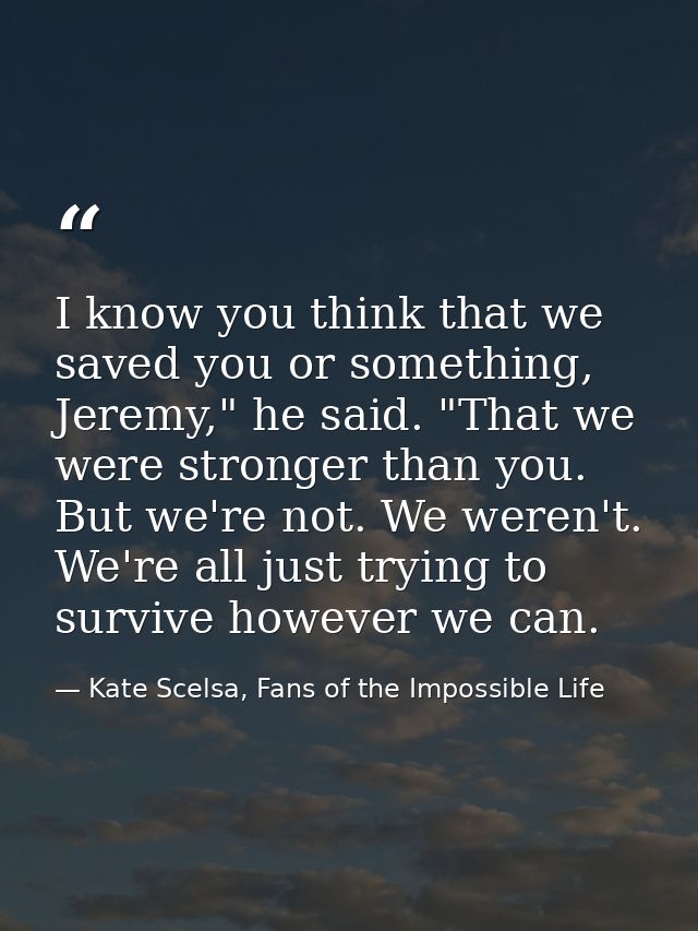 I know you think that we saved you or something, Jeremy," he said. "That we were stronger than you. But we're not. We we — Kate Scelsa, Fans of the Impossible Life