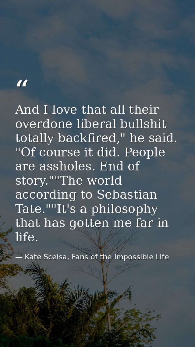 And I love that all their overdone liberal bullshit totally backfired," he said. "Of course it did. People are assholes. — Kate Scelsa, Fans of the Impossible Life