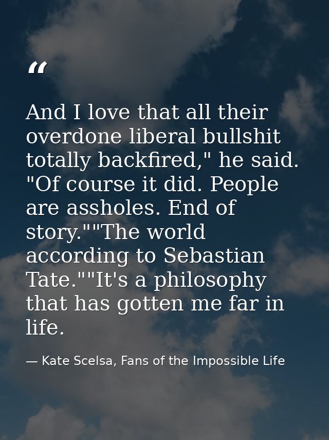 And I love that all their overdone liberal bullshit totally backfired," he said. "Of course it did. People are assholes. — Kate Scelsa, Fans of the Impossible Life